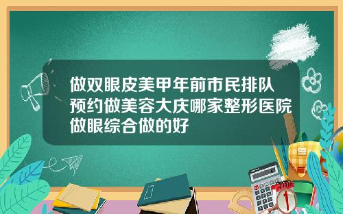 做双眼皮美甲年前市民排队预约做美容大庆哪家整形医院做眼综合做的好