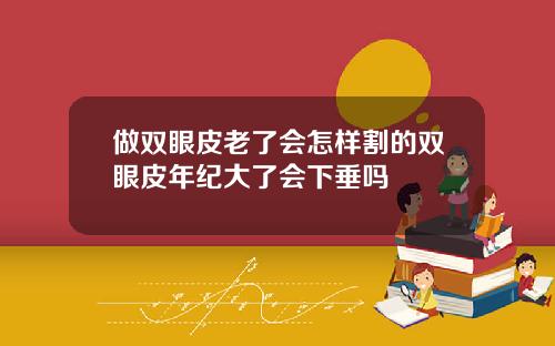 做双眼皮老了会怎样割的双眼皮年纪大了会下垂吗
