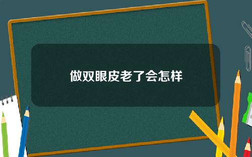 做双眼皮老了会怎样