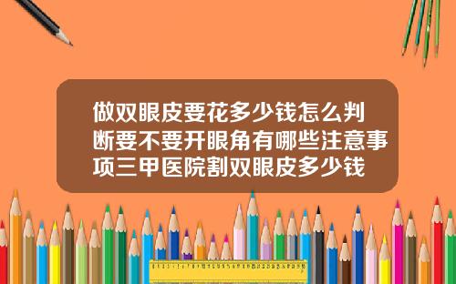 做双眼皮要花多少钱怎么判断要不要开眼角有哪些注意事项三甲医院割双眼皮多少钱
