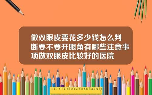 做双眼皮要花多少钱怎么判断要不要开眼角有哪些注意事项做双眼皮比较好的医院