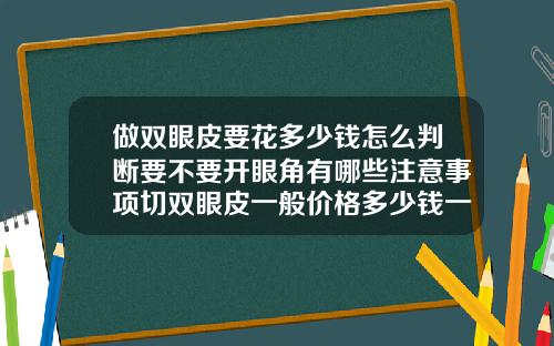 做双眼皮要花多少钱怎么判断要不要开眼角有哪些注意事项切双眼皮一般价格多少钱一次