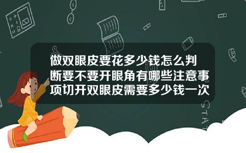 做双眼皮要花多少钱怎么判断要不要开眼角有哪些注意事项切开双眼皮需要多少钱一次