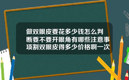 做双眼皮要花多少钱怎么判断要不要开眼角有哪些注意事项割双眼皮得多少价格啊一次