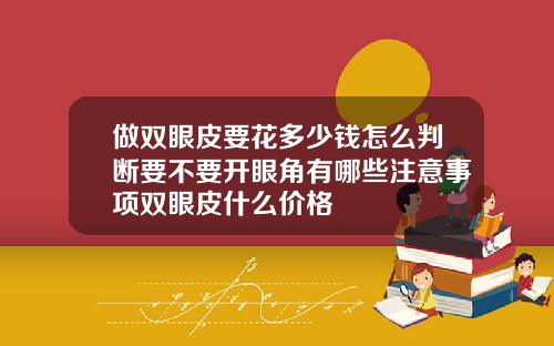 做双眼皮要花多少钱怎么判断要不要开眼角有哪些注意事项双眼皮什么价格