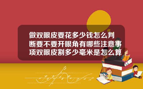 做双眼皮要花多少钱怎么判断要不要开眼角有哪些注意事项双眼皮割多少毫米是怎么算的