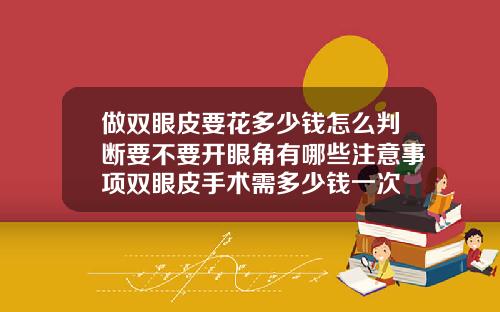 做双眼皮要花多少钱怎么判断要不要开眼角有哪些注意事项双眼皮手术需多少钱一次