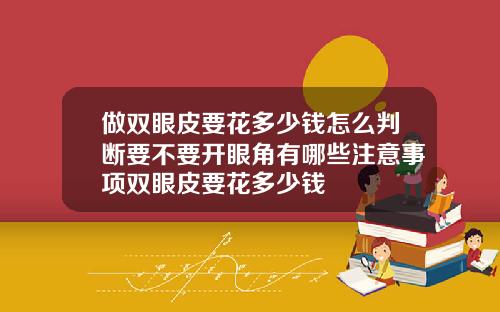 做双眼皮要花多少钱怎么判断要不要开眼角有哪些注意事项双眼皮要花多少钱
