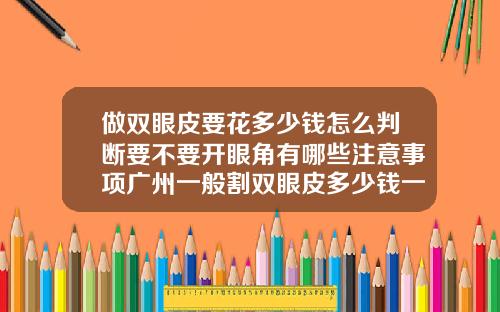 做双眼皮要花多少钱怎么判断要不要开眼角有哪些注意事项广州一般割双眼皮多少钱一次