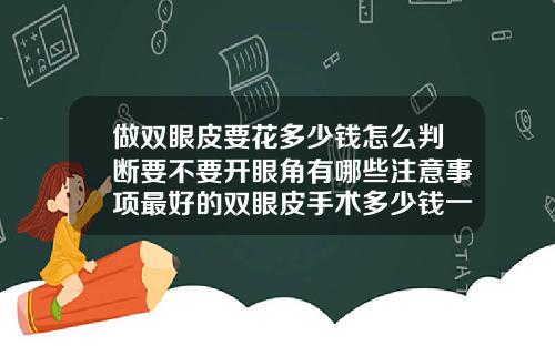 做双眼皮要花多少钱怎么判断要不要开眼角有哪些注意事项最好的双眼皮手术多少钱一次