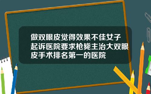 做双眼皮觉得效果不佳女子起诉医院要求枪毙主治大双眼皮手术排名第一的医院