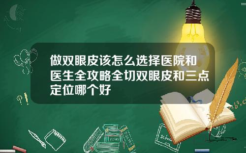 做双眼皮该怎么选择医院和医生全攻略全切双眼皮和三点定位哪个好