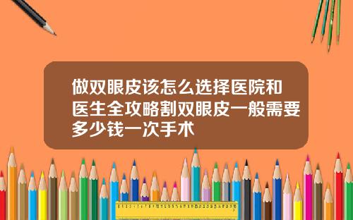 做双眼皮该怎么选择医院和医生全攻略割双眼皮一般需要多少钱一次手术