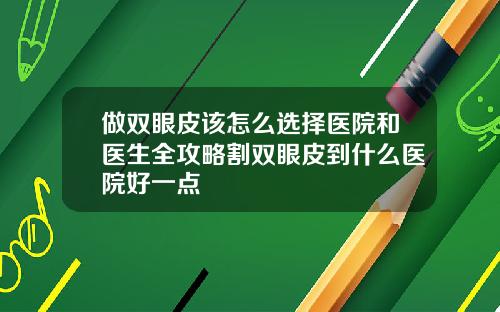 做双眼皮该怎么选择医院和医生全攻略割双眼皮到什么医院好一点