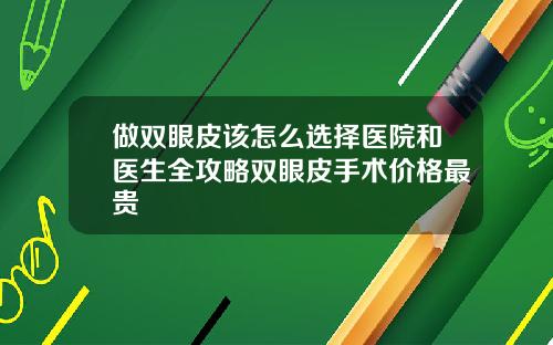 做双眼皮该怎么选择医院和医生全攻略双眼皮手术价格最贵