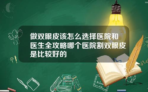 做双眼皮该怎么选择医院和医生全攻略哪个医院割双眼皮是比较好的