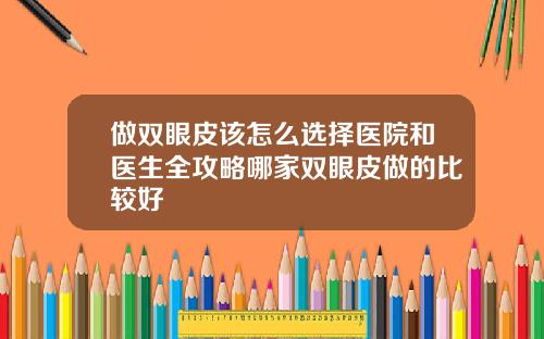 做双眼皮该怎么选择医院和医生全攻略哪家双眼皮做的比较好