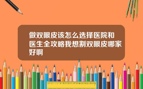 做双眼皮该怎么选择医院和医生全攻略我想割双眼皮哪家好啊
