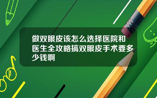 做双眼皮该怎么选择医院和医生全攻略搞双眼皮手术要多少钱啊
