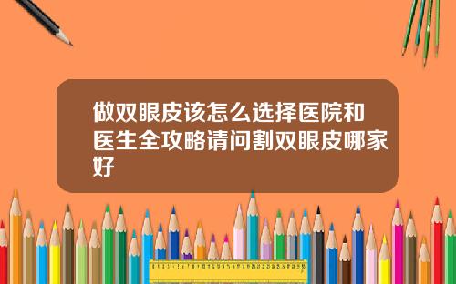 做双眼皮该怎么选择医院和医生全攻略请问割双眼皮哪家好