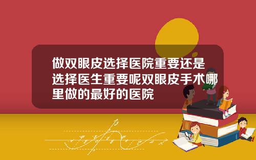 做双眼皮选择医院重要还是选择医生重要呢双眼皮手术哪里做的最好的医院