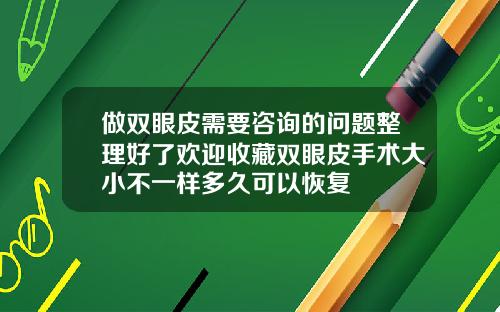 做双眼皮需要咨询的问题整理好了欢迎收藏双眼皮手术大小不一样多久可以恢复