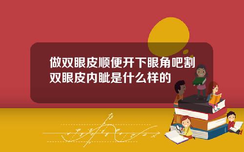做双眼皮顺便开下眼角吧割双眼皮内眦是什么样的