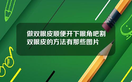 做双眼皮顺便开下眼角吧割双眼皮的方法有那些图片