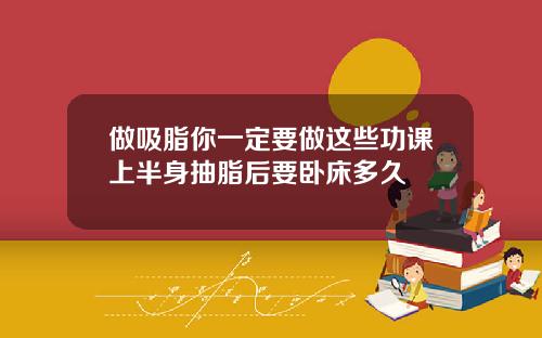做吸脂你一定要做这些功课上半身抽脂后要卧床多久