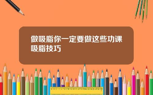 做吸脂你一定要做这些功课吸脂技巧
