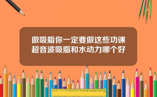 做吸脂你一定要做这些功课超音波吸脂和水动力哪个好