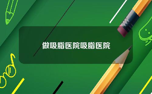 做吸脂医院吸脂医院