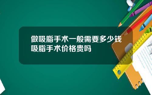 做吸脂手术一般需要多少钱吸脂手术价格贵吗