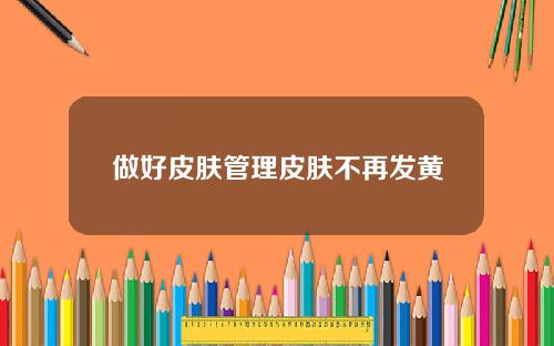 做好皮肤管理皮肤不再发黄
