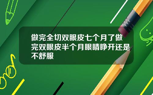 做完全切双眼皮七个月了做完双眼皮半个月眼睛睁开还是不舒服