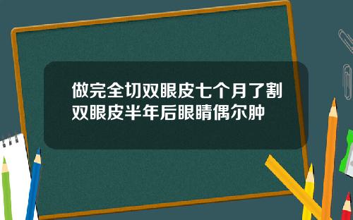 做完全切双眼皮七个月了割双眼皮半年后眼睛偶尔肿