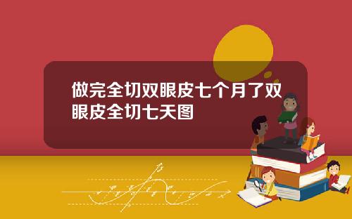 做完全切双眼皮七个月了双眼皮全切七天图