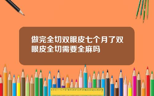做完全切双眼皮七个月了双眼皮全切需要全麻吗