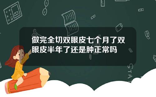 做完全切双眼皮七个月了双眼皮半年了还是肿正常吗