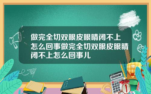 做完全切双眼皮眼睛闭不上怎么回事做完全切双眼皮眼睛闭不上怎么回事儿