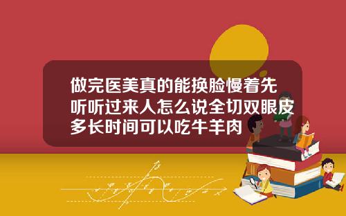 做完医美真的能换脸慢着先听听过来人怎么说全切双眼皮多长时间可以吃牛羊肉