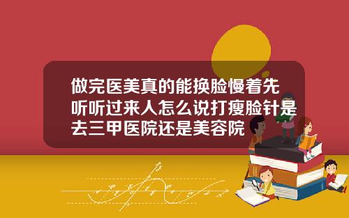 做完医美真的能换脸慢着先听听过来人怎么说打瘦脸针是去三甲医院还是美容院