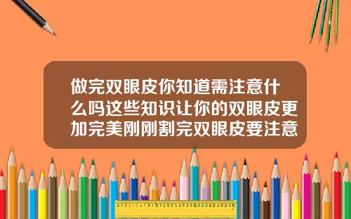 做完双眼皮你知道需注意什么吗这些知识让你的双眼皮更加完美刚刚割完双眼皮要注意什么事项
