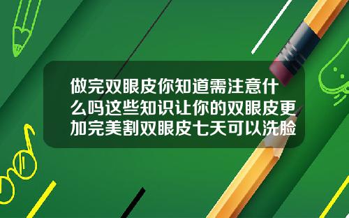 做完双眼皮你知道需注意什么吗这些知识让你的双眼皮更加完美割双眼皮七天可以洗脸吗女