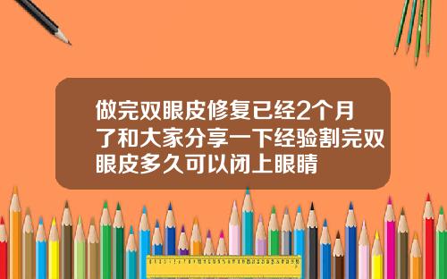 做完双眼皮修复已经2个月了和大家分享一下经验割完双眼皮多久可以闭上眼睛