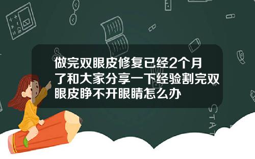 做完双眼皮修复已经2个月了和大家分享一下经验割完双眼皮睁不开眼睛怎么办