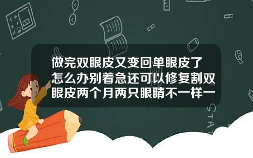 做完双眼皮又变回单眼皮了怎么办别着急还可以修复割双眼皮两个月两只眼睛不一样一支恢复挺好一只很肿