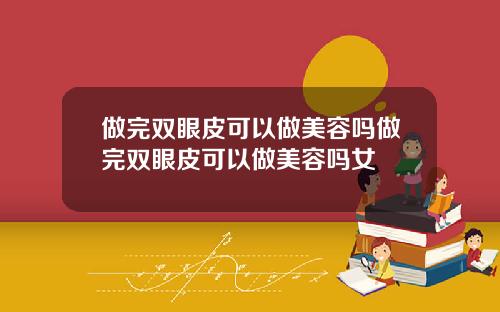 做完双眼皮可以做美容吗做完双眼皮可以做美容吗女