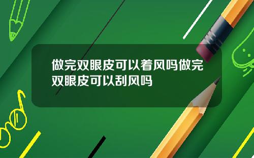 做完双眼皮可以着风吗做完双眼皮可以刮风吗