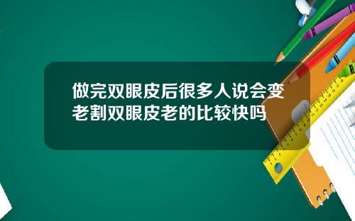 做完双眼皮后很多人说会变老割双眼皮老的比较快吗